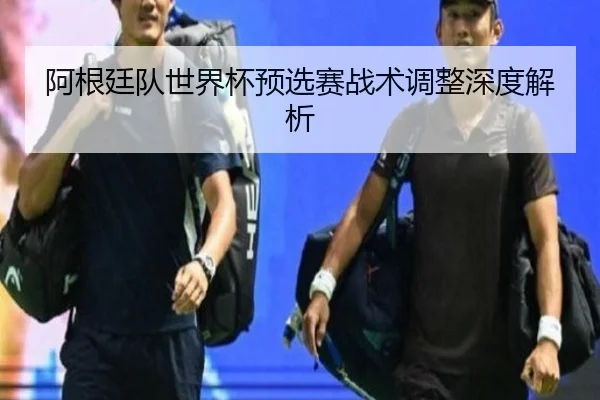 阿根廷队世界杯预选赛战术调整深度解析